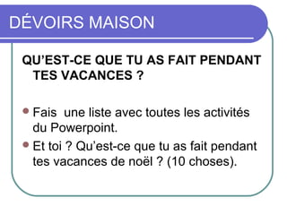 DÉVOIRS MAISON

 QU’EST-CE QUE TU AS FAIT PENDANT
  TES VACANCES ?

  Fais   une liste avec toutes les activités
   du Powerpoint.
  Et toi ? Qu’est-ce que tu as fait pendant
   tes vacances de noël ? (10 choses).
 