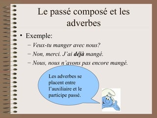 Le passé composé et les
adverbes
• Exemple:
– Veux-tu manger avec nous?
– Non, merci. J’ai déjà mangé.
– Nous, nous n’avons pas encore mangé.
Les adverbes se
placent entre
l’auxiliaire et le
participe passé.
 
