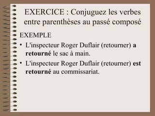 EXERCICE : Conjuguez les verbes
entre parenthèses au passé composé
EXEMPLE
• L'inspecteur Roger Duflair (retourner) a
retourné le sac à main.
• L'inspecteur Roger Duflair (retourner) est
retourné au commissariat.
 