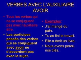 VERBES AVEC L’AUXILIAIRE AVOIRTous les verbes qui ne se conjuguent pas avec l’auxiliaire être.Les participes passés des verbes qui se conjuguent avec avoir ne s’accordent pas avec le sujet.Exemples:J’ai mangé du pain.Tu as fini le travail.Elle a écrit un livre.Nous avons perdu nos clés.