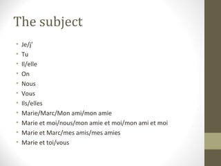 The subject
•   Je/j’
•   Tu
•   Il/elle
•   On
•   Nous
•   Vous
•   Ils/elles
•   Marie/Marc/Mon ami/mon amie
•   Marie et moi/nous/mon amie et moi/mon ami et moi
•   Marie et Marc/mes amis/mes amies
•   Marie et toi/vous
 