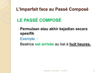L’Imparfait face au Passé Composé
LE PASSÉ COMPOSÉ
Permulaan atau akhir kejadian secara
spesifik
Exemple :
Beatrice est arrivée au bal à huit heures.
vendredi 15 août 2014 10Ali Hifni
 