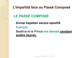 L’Imparfait face au Passé Composé
LE PASSÉ COMPOSÉ
Durasi kejadian secara spesifik
Exemple :
Beatrice et le Prince ont dansés pendant
quatre heures.
vendredi 15 août 2014 11Ali Hifni
 