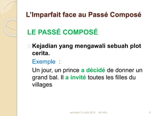 L’Imparfait face au Passé Composé
LE PASSÉ COMPOSÉ
Kejadian yang mengawali sebuah plot
cerita.
Exemple :
Un jour, un prince a décidé de donner un
grand bal. Il a invité toutes les filles du
villages
vendredi 15 août 2014 8Ali Hifni
 