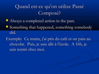 Quand est-ce qu’on utilize PasséQuand est-ce qu’on utilize Passé
Composé?Composé?
 Always a completed action in the past.Always a completed action in the past.
 Something that happened, something somebodySomething that happened, something somebody
did.did.
Exemple: Ce matin, j’ai pris du café et un pain auExemple: Ce matin, j’ai pris du café et un pain au
chocolat. Puis, je suis allé à l’école. A 16h, jechocolat. Puis, je suis allé à l’école. A 16h, je
suis rentré chez moi.suis rentré chez moi.
 