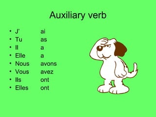 Auxiliary verb
•   J’      ai
•   Tu      as
•   Il      a
•   Elle    a
•   Nous    avons
•   Vous    avez
•   Ils     ont
•   Elles   ont
 