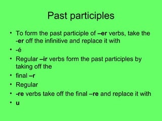 Past participles
• To form the past participle of –er verbs, take the
  -er off the infinitive and replace it with
• -é
• Regular –ir verbs form the past participles by
  taking off the
• final –r
• Regular
• -re verbs take off the final –re and replace it with
• u
 