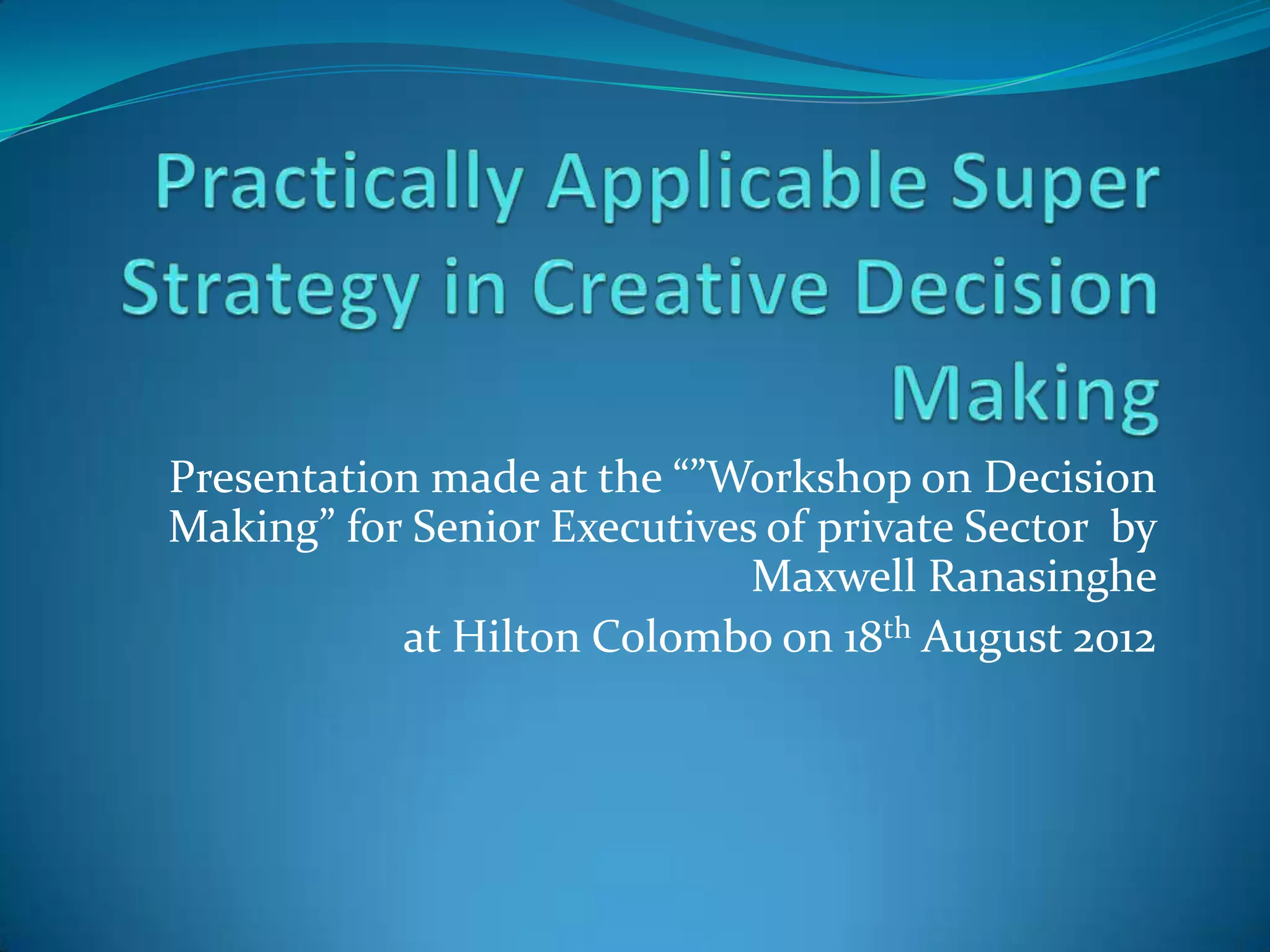 Presentation made at the “”Workshop on Decision
Making” for Senior Executives of private Sector by
                             Maxwell Ranasinghe
           at Hilton Colombo on 18th August 2012
 