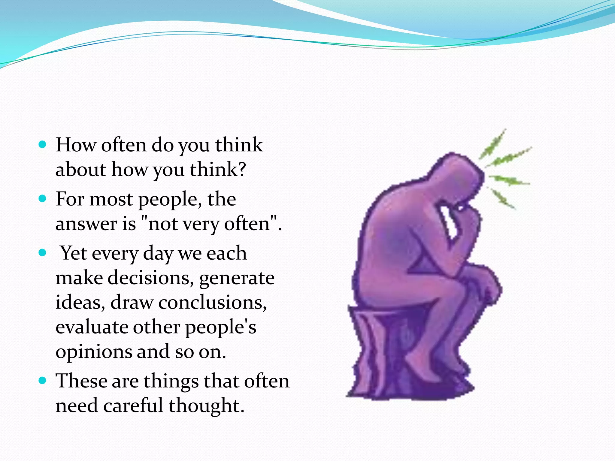  How often do you think
  about how you think?
 For most people, the
  answer is "not very often".
 Yet every day we each
  make decisions, generate
  ideas, draw conclusions,
  evaluate other people's
  opinions and so on.
 These are things that often
  need careful thought.
 
