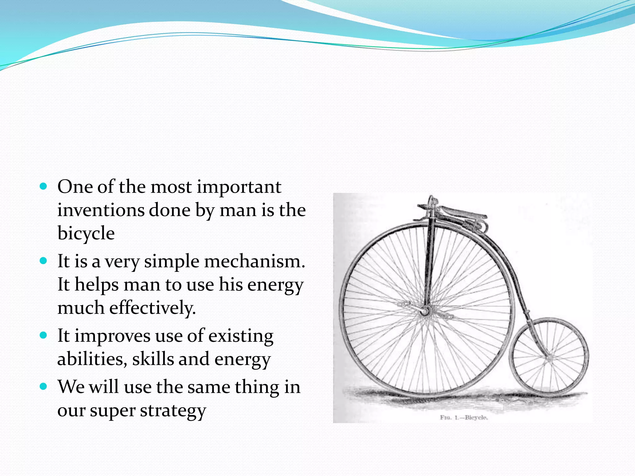  One of the most important
  inventions done by man is the
  bicycle
 It is a very simple mechanism.
  It helps man to use his energy
  much effectively.
 It improves use of existing
  abilities, skills and energy
 We will use the same thing in
  our super strategy
 
