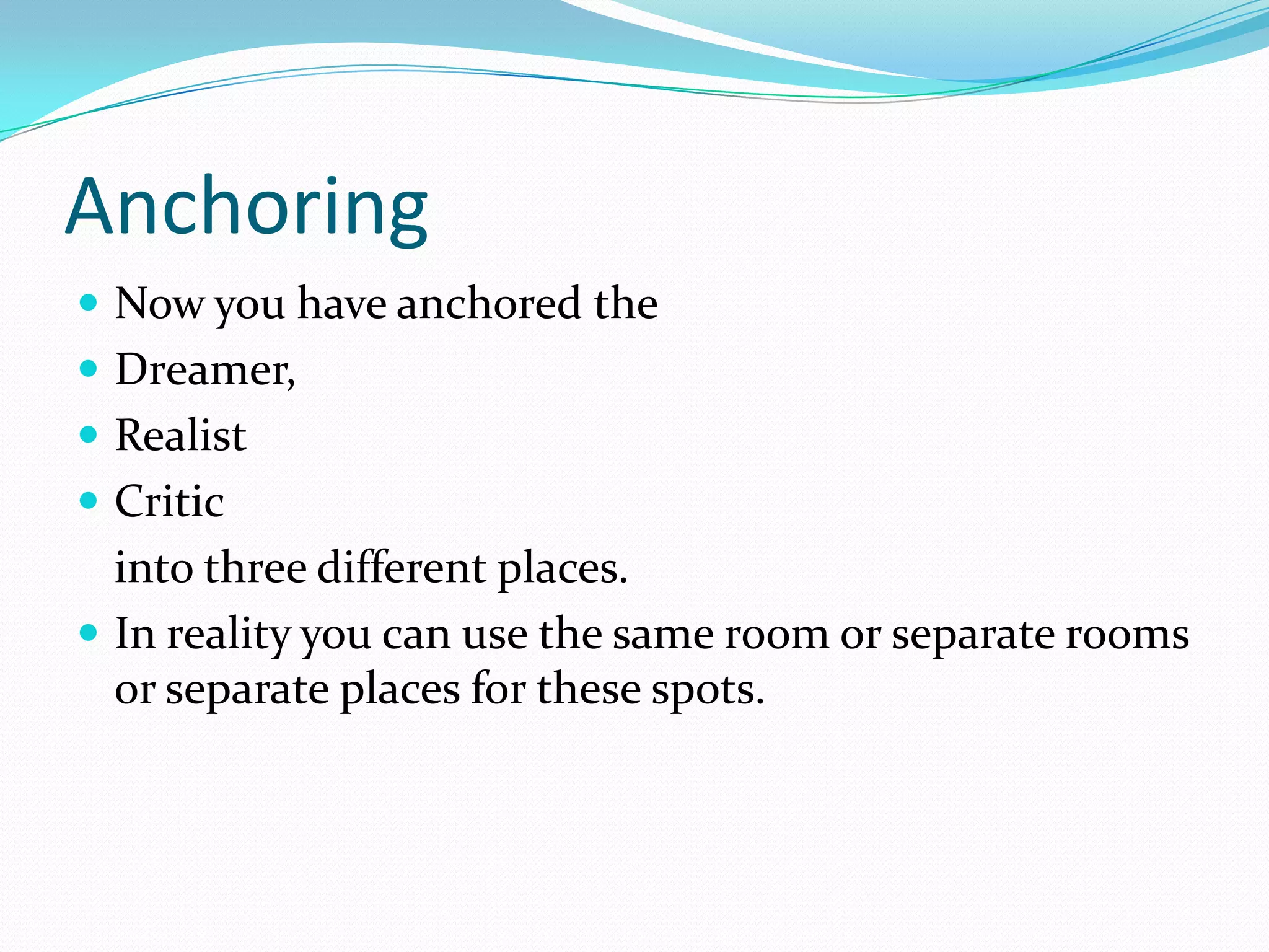 Anchoring
 Now you have anchored the
 Dreamer,
 Realist
 Critic
  into three different places.
 In reality you can use the same room or separate rooms
  or separate places for these spots.
 