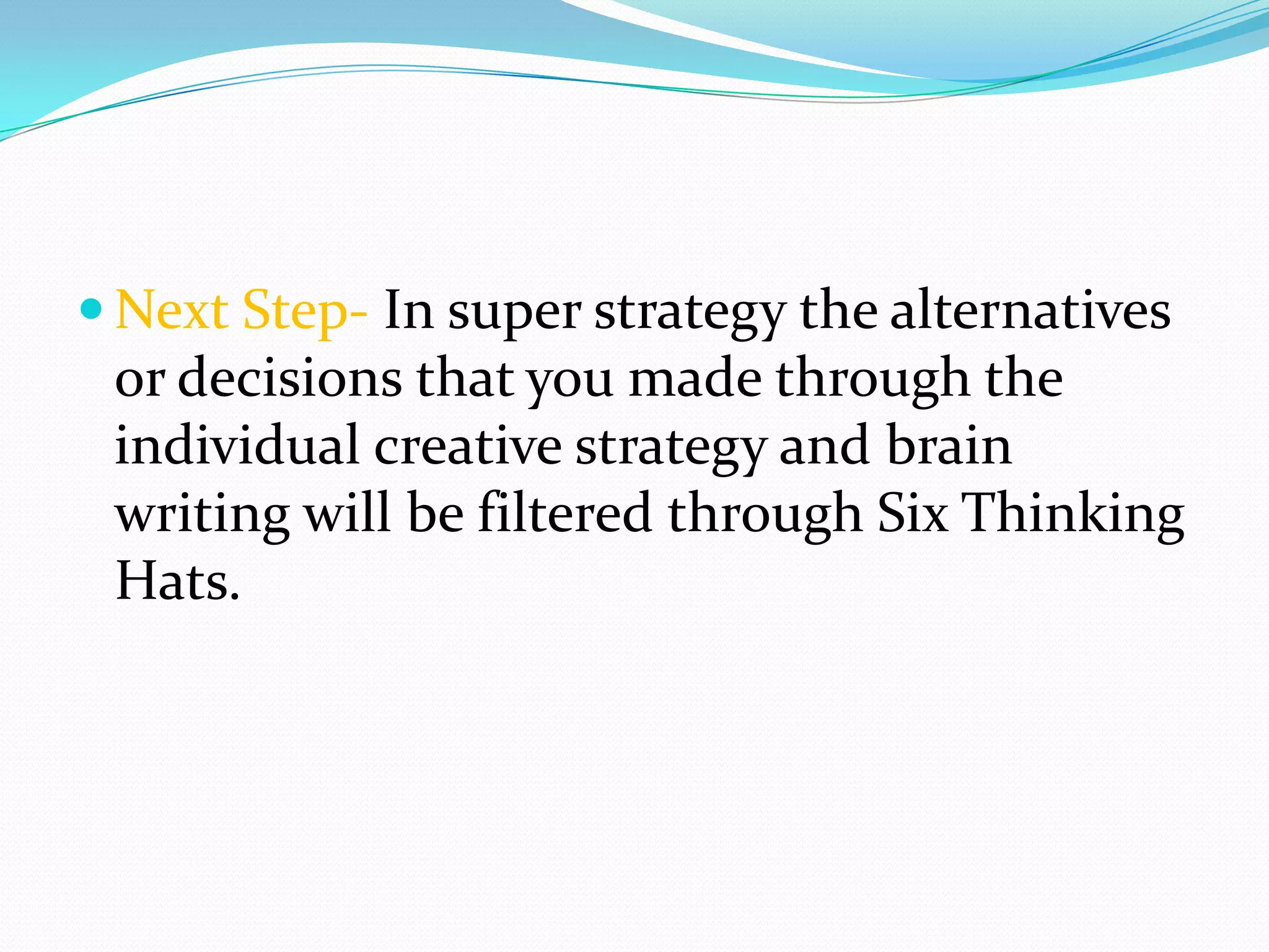  Next Step- In super strategy the alternatives
 or decisions that you made through the
 individual creative strategy and brain
 writing will be filtered through Six Thinking
 Hats.
 