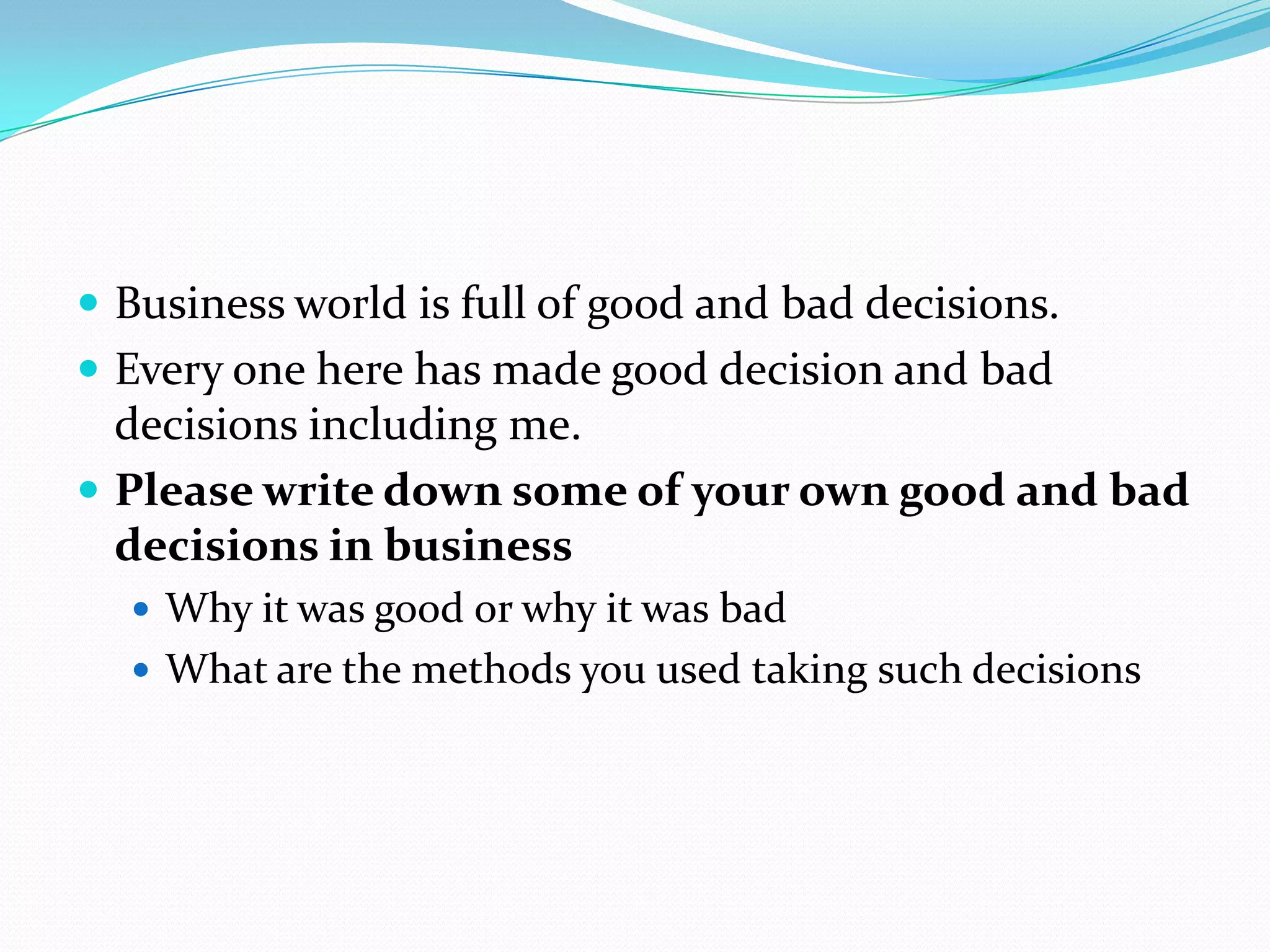  Business world is full of good and bad decisions.
 Every one here has made good decision and bad
  decisions including me.
 Please write down some of your own good and bad
  decisions in business
   Why it was good or why it was bad
   What are the methods you used taking such decisions
 
