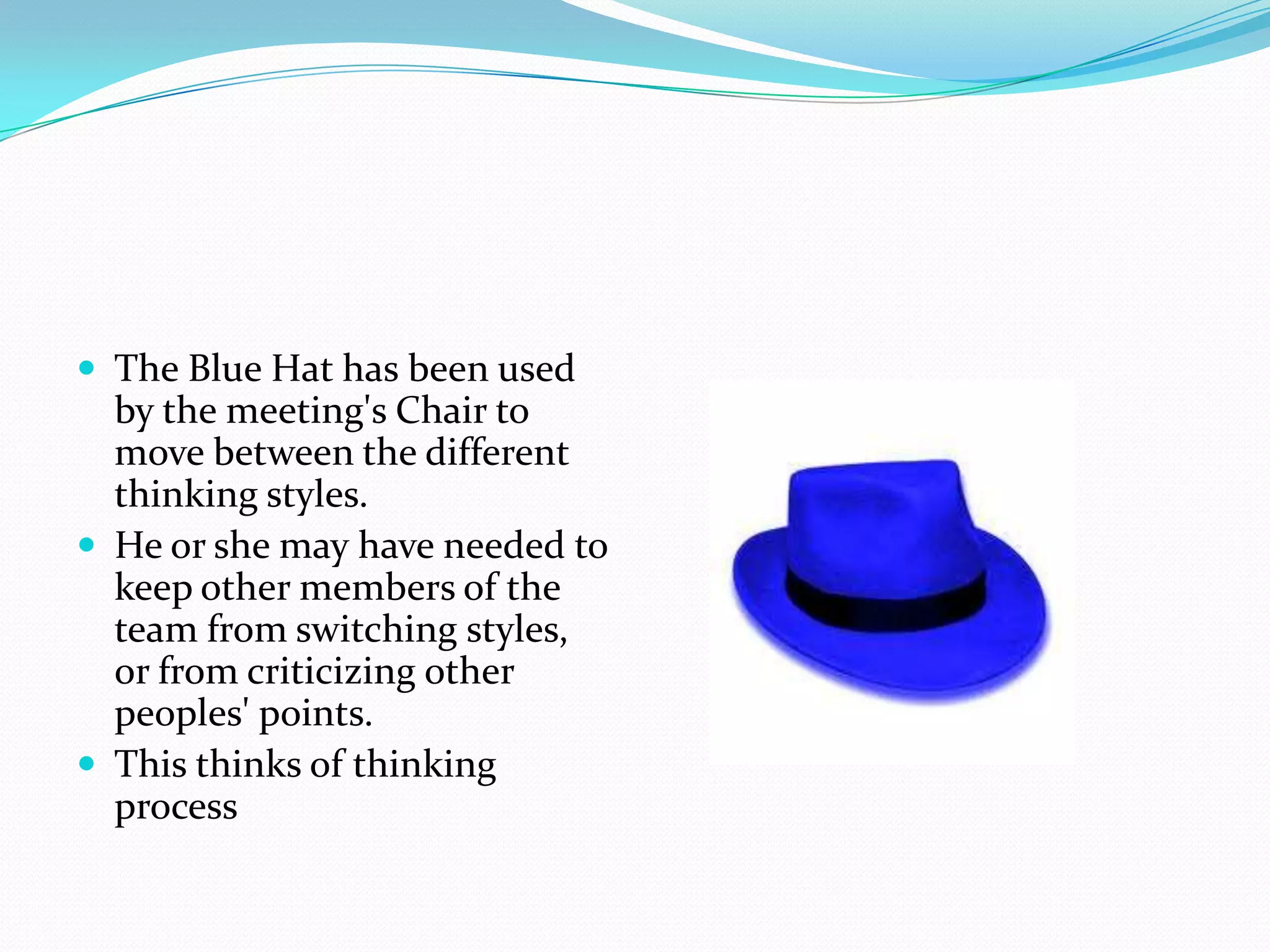  The Blue Hat has been used
  by the meeting's Chair to
  move between the different
  thinking styles.
 He or she may have needed to
  keep other members of the
  team from switching styles,
  or from criticizing other
  peoples' points.
 This thinks of thinking
  process
 