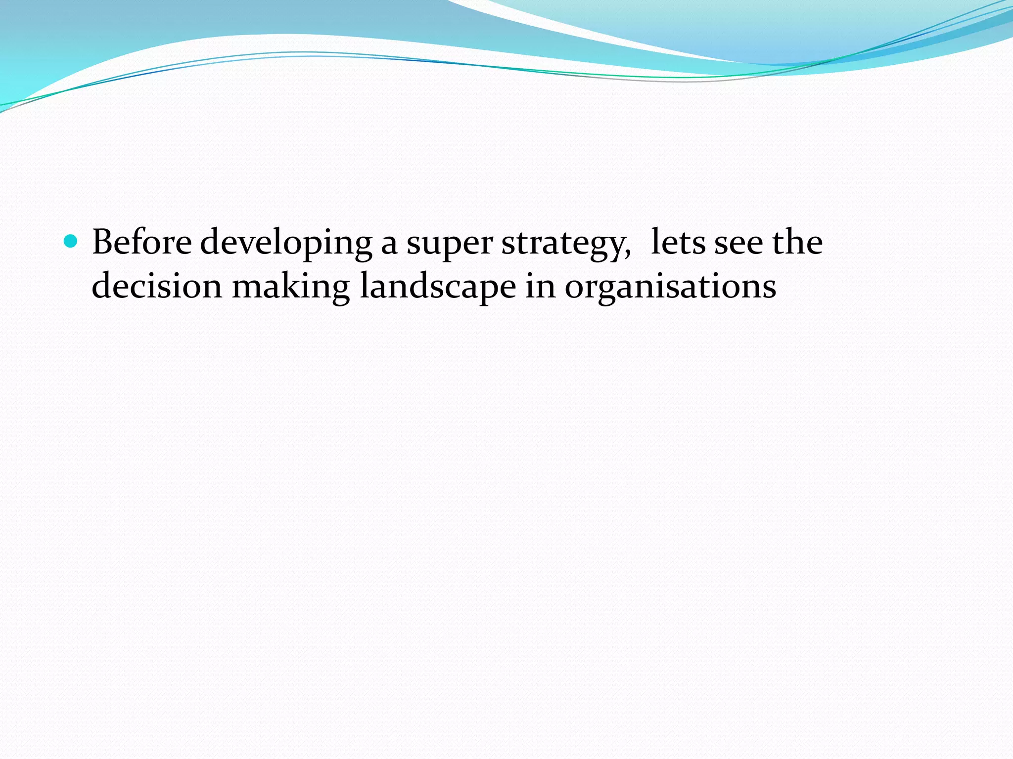  Before developing a super strategy, lets see the
 decision making landscape in organisations
 