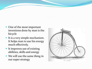  One of the most important
  inventions done by man is the
  bicycle
 It is a very simple mechanism.
  It helps man to u...