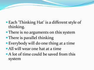  Each 'Thinking Hat' is a different style of
  thinking.
 There is no arguments on this system
 There is parallel think...