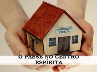 O PASSE NO CENTRO
ESPÍRITA
 