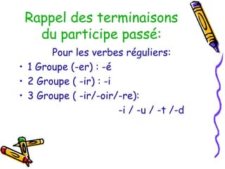 Rappel des terminaisons
du participe passé:
Pour les verbes réguliers:
• 1 Groupe (-er) : -é
• 2 Groupe ( -ir) : -i
• 3 Groupe ( -ir/-oir/-re):
-i / -u / -t /-d
 