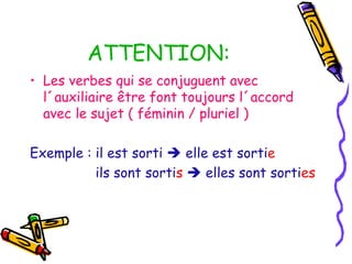 ATTENTION:
• Les verbes qui se conjuguent avec
l´auxiliaire être font toujours l´accord
avec le sujet ( féminin / pluriel )
Exemple : il est sorti  elle est sortie
ils sont sortis  elles sont sorties
 