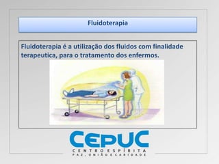 Fluidoterapia
Fluidoterapia é a utilização dos fluidos com finalidade
terapeutica, para o tratamento dos enfermos.
 