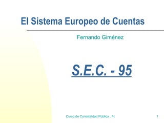 El Sistema Europeo de Cuentas
                 Fernando Giménez




             S.E.C. - 95

          Curso de Contabilidad Pública . Fernando Gimenez   1
 