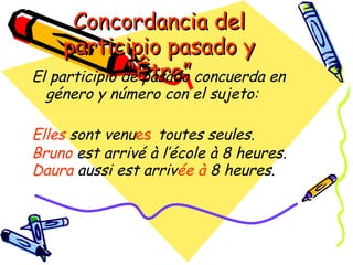 Concordancia del
     participio pasado y
               “Être”
El participio de pasado concuerda en
  género y número con el sujeto:

Elles sont venues toutes seules.
Bruno est arrivé à l’école à 8 heures.
Daura aussi est arrivée à 8 heures.
 