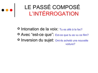 LE PASSÉ COMPOSÉ
     L’INTÉRROGATION

 Intonation de la voix: Tu es allé à la fac?
 Avec “est-ce que”: Est-ce que tu as vu ce film?
 Inversion du sujet: Ont-ils acheté une nouvelle
                                 voiture?
 