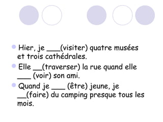 Hier, je ___(visiter) quatre musées
et trois cathédrales.
Elle __(traverser) la rue quand elle
___ (voir) son ami.
Quand je ___ (être) jeune, je
__(faire) du camping presque tous les
mois.
 