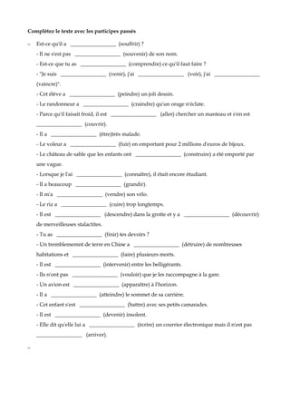 Complétez le texte avec les participes passés

–   Est-ce qu'il a _________________ (souffrir) ?
    - Il ne s'est pas _________________ (souvenir) de son nom.
    - Est-ce que tu as _________________ (comprendre) ce qu'il faut faire ?
    - "Je suis _________________ (venir), j'ai _________________ (voir), j'ai _________________
    (vaincre)".
    - Cet élève a _________________ (peindre) un joli dessin.
    - Le randonneur a _________________ (craindre) qu'un orage n'éclate.
    - Parce qu'il faisait froid, il est _________________ (aller) chercher un manteau et s'en est
    _________________ (couvrir).
    - Il a _________________ (être)très malade.
    - Le voleur a _________________ (fuir) en emportant pour 2 millions d'euros de bijoux.
    - Le château de sable que les enfants ont _________________ (construire) a été emporté par
    une vague.
    - Lorsque je l'ai _________________ (connaître), il était encore étudiant.
    - Il a beaucoup _________________ (grandir).
    - Il m'a _________________ (vendre) son vélo.
    - Le riz a _________________ (cuire) trop longtemps.
    - Il est _________________ (descendre) dans la grotte et y a _________________ (découvrir)
    de merveilleuses stalactites.
    - Tu as _________________ (finir) tes devoirs ?
    - Un tremblememnt de terre en Chine a _________________ (détruire) de nombreuses
    habitations et _________________ (faire) plusieurs morts.
    - Il est _________________ (intervenir) entre les belligérants.
    - Ils n'ont pas _________________ (vouloir) que je les raccompagne à la gare.
    - Un avion est _________________ (apparaître) à l'horizon.
    - Il a _________________ (atteindre) le sommet de sa carrière.
    - Cet enfant s'est _________________ (battre) avec ses petits camarades.
    - Il est _________________ (devenir) insolent.
    - Elle dit qu'elle lui a _________________ (écrire) un courrier électronique mais il n'est pas
    _________________ (arriver).

–
 