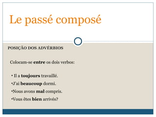 POSIÇÃO DOS ADVÉRBIOS
Le passé composé
Colocam-se entre os dois verbos:
• Il a toujours travaillé.
•J’ai beaucoup dormi.
•Nous avons mal compris.
•Vous êtes bien arrivés?
 