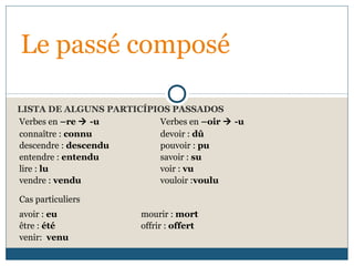 LISTA DE ALGUNS PARTICÍPIOS PASSADOS
Le passé composé
Verbes en –re  -u Verbes en –oir  -u
connaître : connu
descendre : descendu
entendre : entendu
lire : lu
vendre : vendu
devoir : dû
pouvoir : pu
savoir : su
voir : vu
vouloir :voulu
Cas particuliers
avoir : eu
être : été
venir: venu
mourir : mort
offrir : offert
 