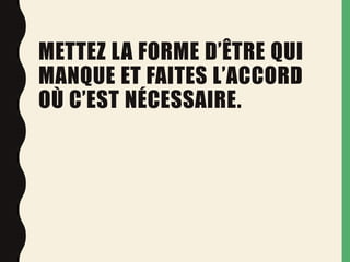 METTEZ LA FORME D’ÊTRE QUI
MANQUE ET FAITES L’ACCORD
OÙ C’EST NÉCESSAIRE.