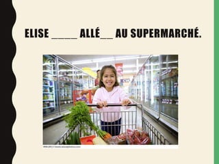 ELISE ____ ALLÉ__ AU SUPERMARCHÉ.
Elise est allée au supermarché.