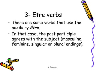 3- Etre verbs There are some verbs that use the auxiliary  être . In that case, the past participle agrees with the subject (masculine, feminine, singular or plural endings). V. Passerat 