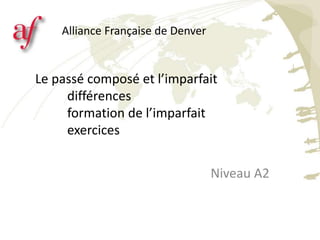 Le passé composé et l’imparfait
différences
formation de l’imparfait
exercices
Niveau A2
Alliance Française de Denver
 
