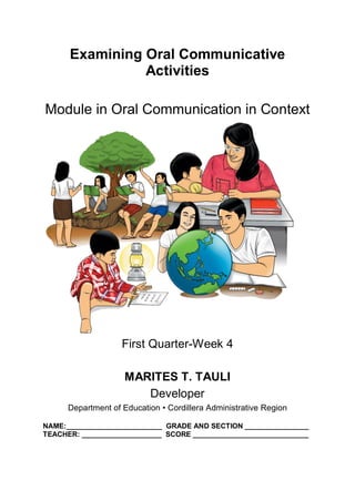 Examining Oral Communicative
Activities
Module in Oral Communication in Context
First Quarter-Week 4
MARITES T. TAULI
Developer
Department of Education • Cordillera Administrative Region
NAME:________________________ GRADE AND SECTION ________________
TEACHER: ____________________ SCORE _____________________________
 