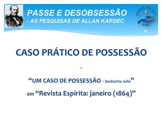 21
PASSE E DESOBSESSÃO
- AS PESQUISAS DE ALLAN KARDEC
CASO PRÁTICO DE POSSESSÃO
-
“UM CASO DE POSSESSÃO - Senhorita Julie”
em “Revista Espírita: janeiro (1864)”
 