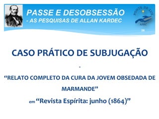 26
PASSE E DESOBSESSÃO
- AS PESQUISAS DE ALLAN KARDEC
CASO PRÁTICO DE SUBJUGAÇÃO
-
“RELATO COMPLETO DA CURA DA JOVEM OBSEDADA DE
MARMANDE”
em “Revista Espírita: junho (1864)”
 