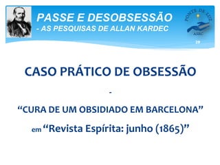 29
PASSE E DESOBSESSÃO
- AS PESQUISAS DE ALLAN KARDEC
CASO PRÁTICO DE OBSESSÃO
-
“CURA DE UM OBSIDIADO EM BARCELONA”
em “Revista Espírita: junho (1865)”
 