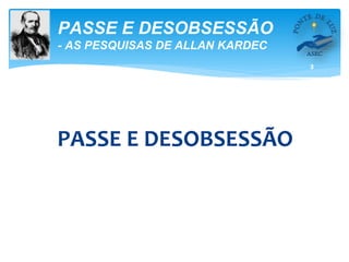 3
PASSE E DESOBSESSÃO
- AS PESQUISAS DE ALLAN KARDEC
PASSE E DESOBSESSÃO
 