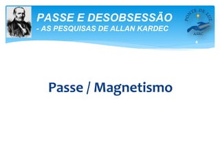 4
PASSE E DESOBSESSÃO
- AS PESQUISAS DE ALLAN KARDEC
Passe / Magnetismo
 