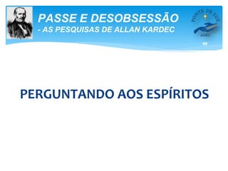 40
PASSE E DESOBSESSÃO
- AS PESQUISAS DE ALLAN KARDEC
PERGUNTANDO AOS ESPÍRITOS
 