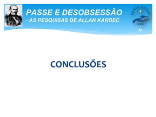 43
PASSE E DESOBSESSÃO
- AS PESQUISAS DE ALLAN KARDEC
CONCLUSÕES
 