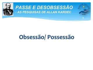 9
PASSE E DESOBSESSÃO
- AS PESQUISAS DE ALLAN KARDEC
Obsessão/ Possessão
 