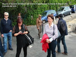 Da ora vi lascerò ammirare gli scorci e apprezzare la storia di Napoli che
trasuda dal tufo
 