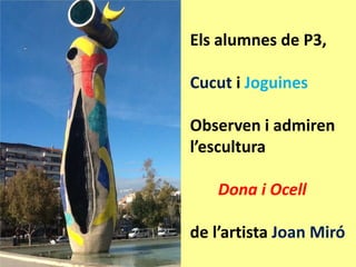 Els alumnes de P3,
Cucut i Joguines
Observen i admiren
l’escultura
Dona i Ocell
de l’artista Joan Miró

 
