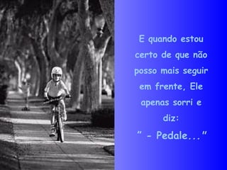 E quando estou certo de que não posso mais seguir em frente, Ele apenas sorri e diz: ” - Pedale ..." 