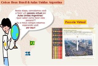 Nesta etapa, convidamos você a fazer um  passeio virtual  por  Aulas Unidas Argentinas !  Quer saber como fazer este passeio?? Eu e meus colegas estamos esperando você  por aqui! Passeio Virtual 
