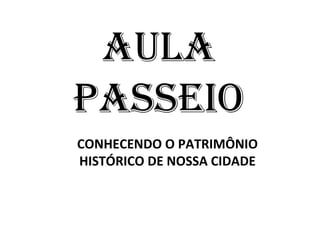 AULA
PASSEIO
CONHECENDO O PATRIMÔNIO
HISTÓRICO DE NOSSA CIDADE
 